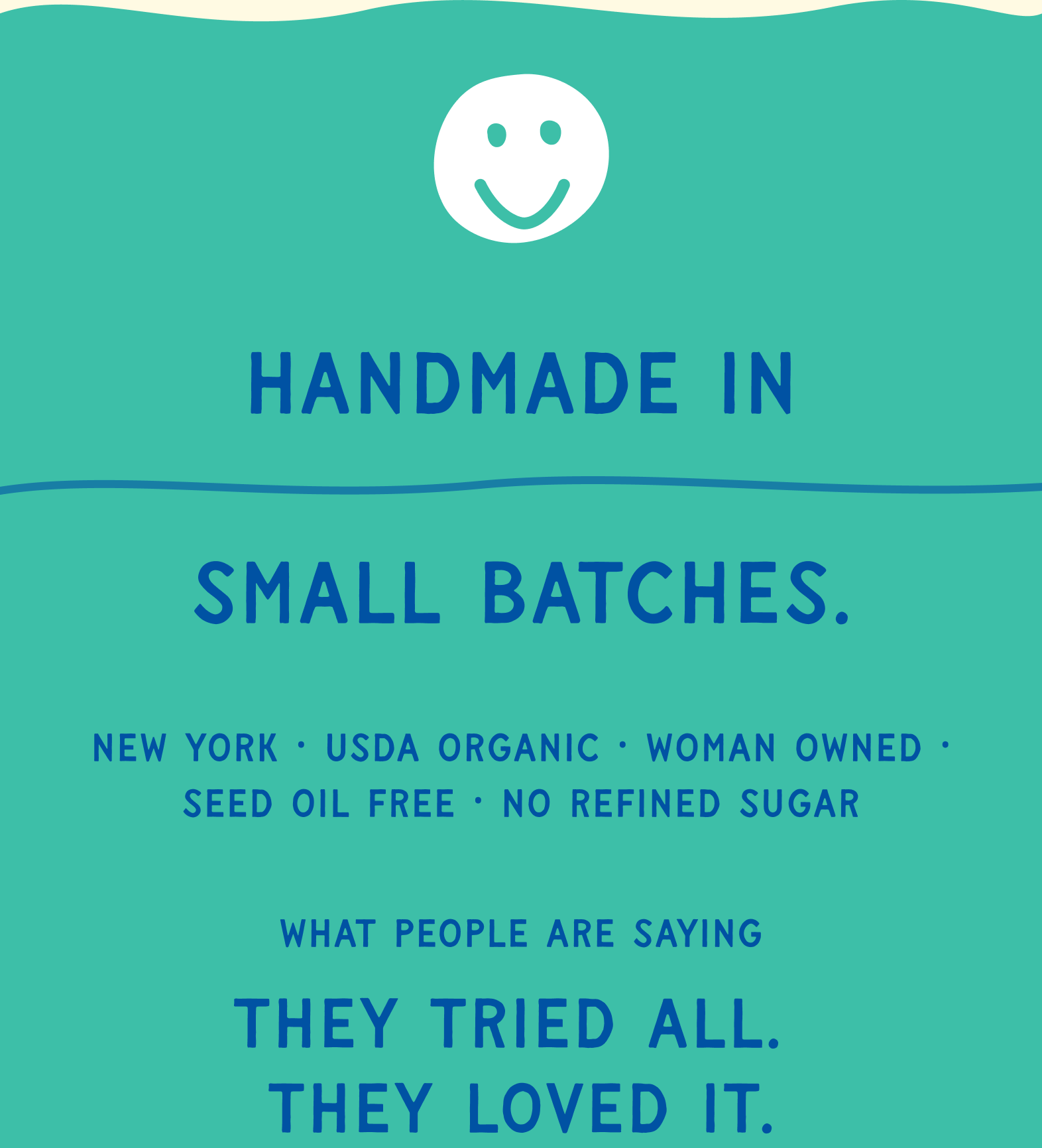 Handmade in small batches. New York, USDA Organic, Woman Owned, Seed Oil Free, No Refined Sugar. What people are saying: They tried all, they loved it.